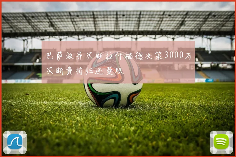 巴萨放弃买断拉什福德决策3000万买断费将归还曼联
